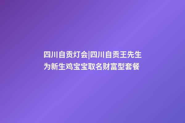 四川自贡灯会|四川自贡王先生为新生鸡宝宝取名财富型套餐-第1张-公司起名-玄机派